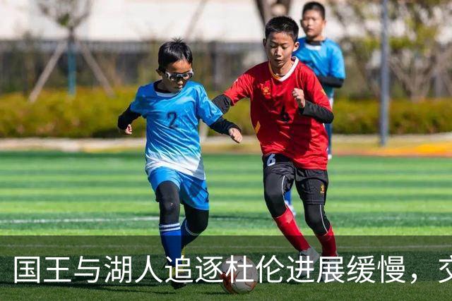 国王与湖人追逐杜伦进展缓慢，交易动态引关注